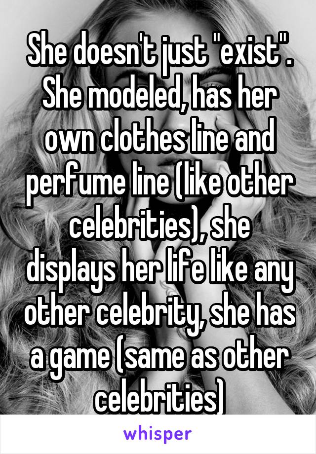 She doesn't just "exist". She modeled, has her own clothes line and perfume line (like other celebrities), she displays her life like any other celebrity, she has a game (same as other celebrities)