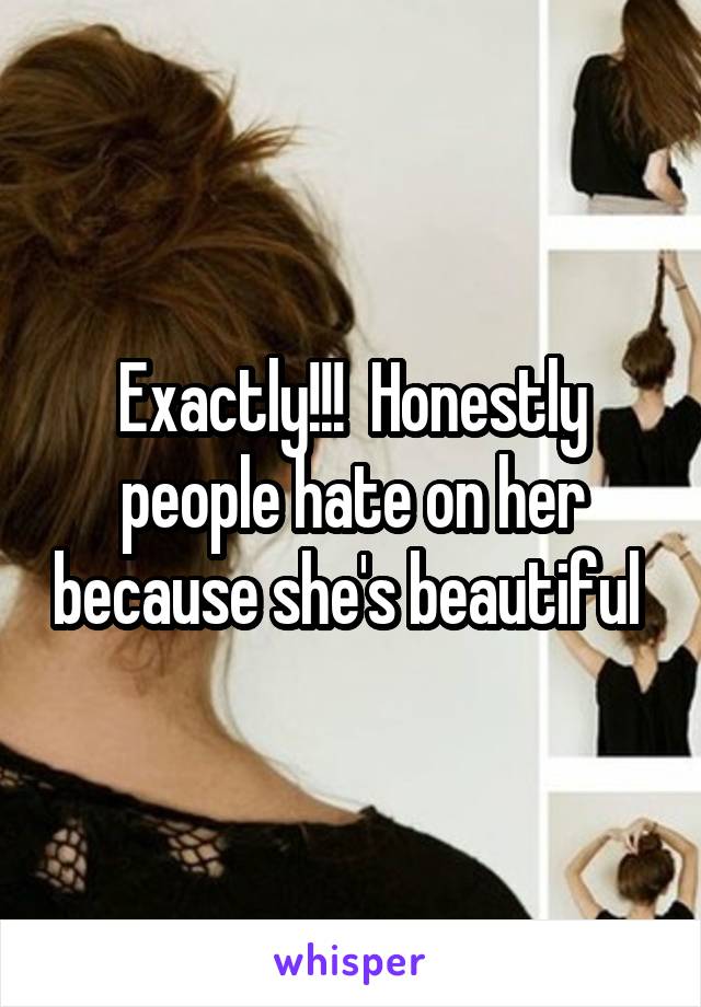 Exactly!!!  Honestly people hate on her because she's beautiful 