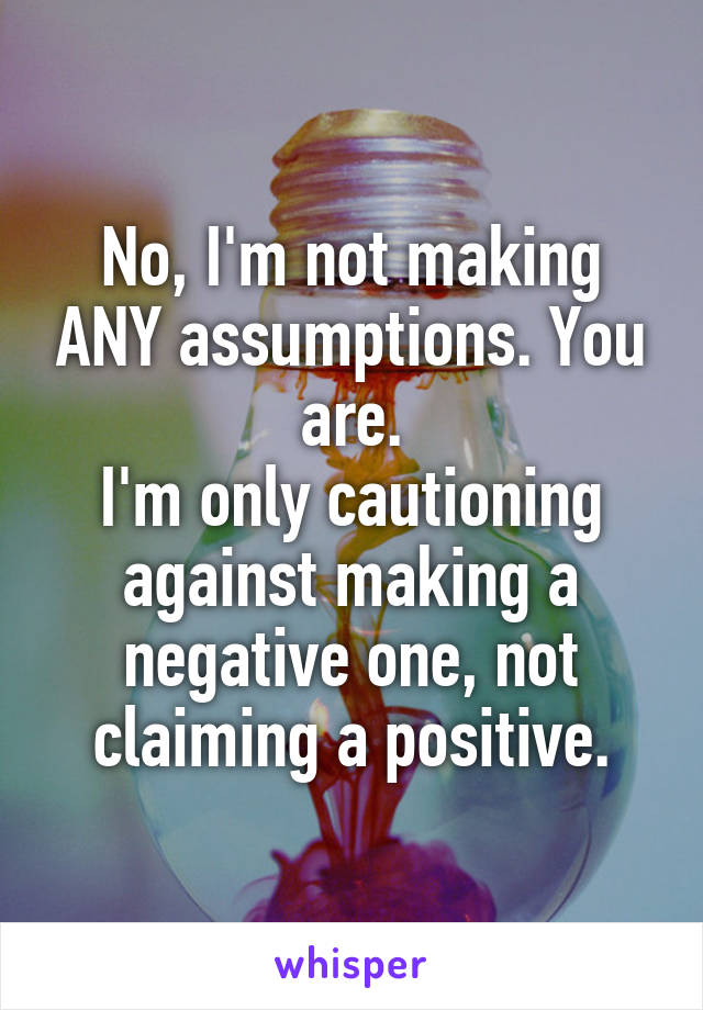 No, I'm not making ANY assumptions. You are.
I'm only cautioning against making a negative one, not claiming a positive.