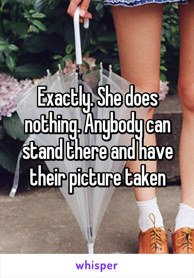 Exactly. She does nothing. Anybody can stand there and have their picture taken