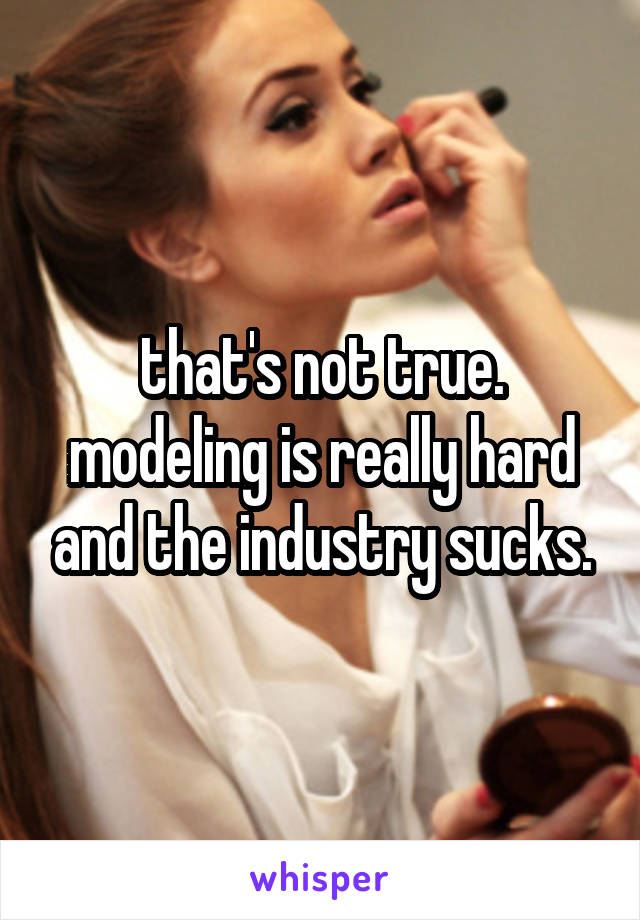 that's not true. modeling is really hard and the industry sucks.