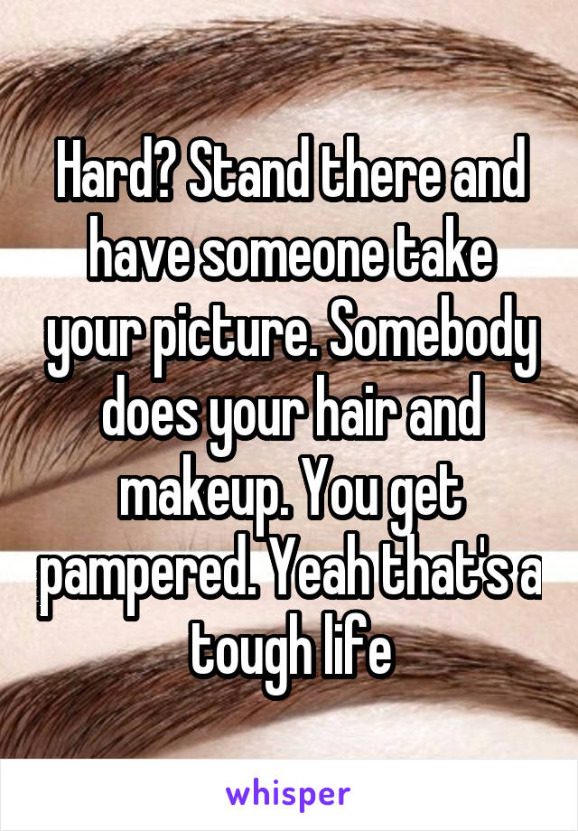 Hard? Stand there and have someone take your picture. Somebody does your hair and makeup. You get pampered. Yeah that's a tough life