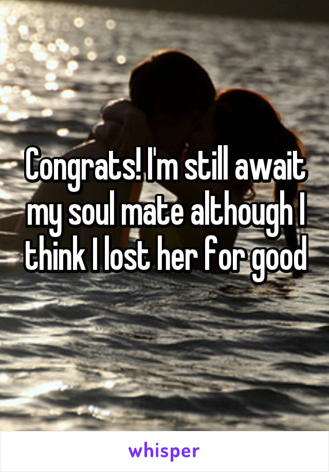 Congrats! I'm still await my soul mate although I think I lost her for good 