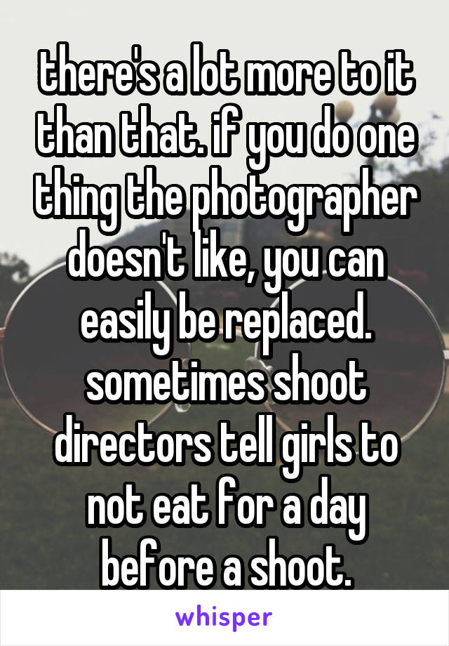 there's a lot more to it than that. if you do one thing the photographer doesn't like, you can easily be replaced. sometimes shoot directors tell girls to not eat for a day before a shoot.