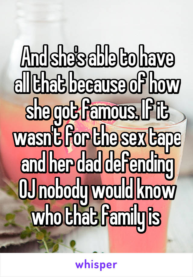 And she's able to have all that because of how she got famous. If it wasn't for the sex tape and her dad defending OJ nobody would know who that family is 