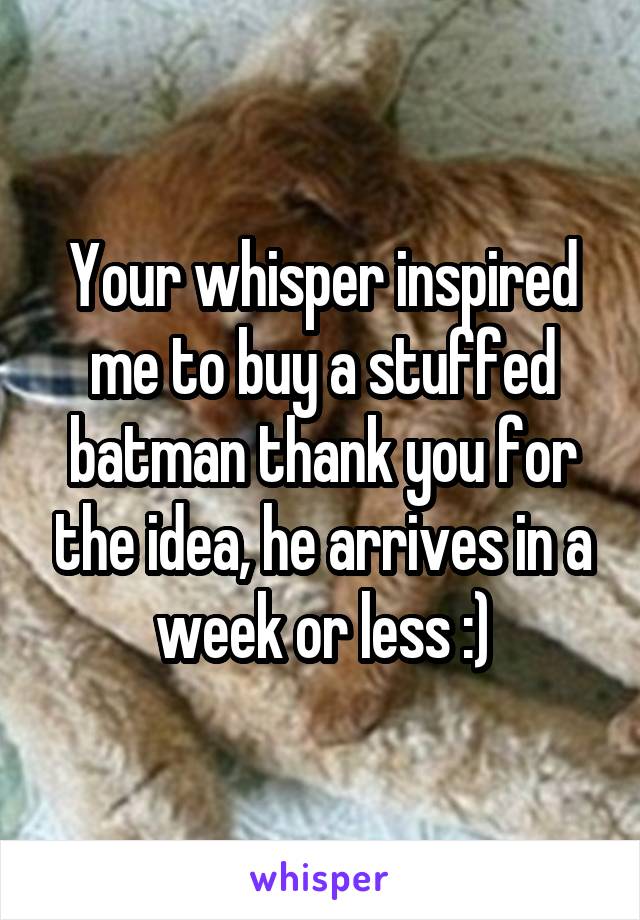 Your whisper inspired me to buy a stuffed batman thank you for the idea, he arrives in a week or less :)