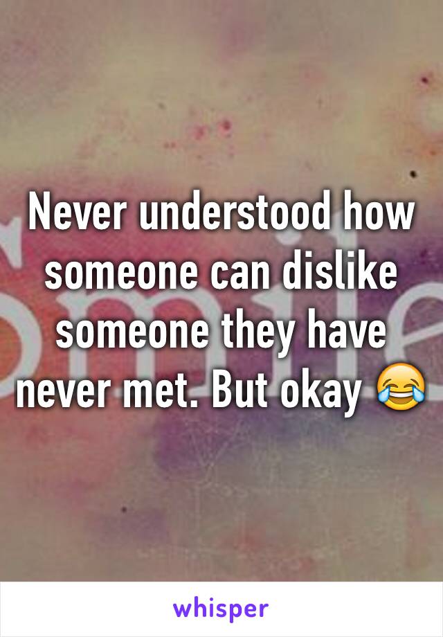 Never understood how someone can dislike someone they have never met. But okay 😂 