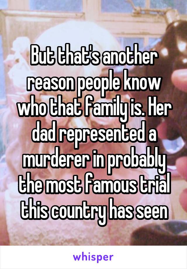 But that's another reason people know who that family is. Her dad represented a murderer in probably the most famous trial this country has seen