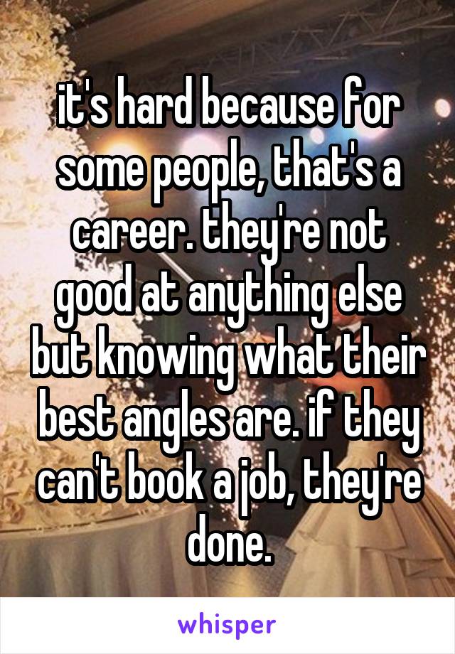 it's hard because for some people, that's a career. they're not good at anything else but knowing what their best angles are. if they can't book a job, they're done.