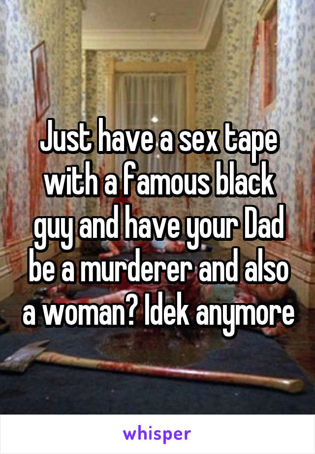 Just have a sex tape with a famous black guy and have your Dad be a murderer and also a woman? Idek anymore