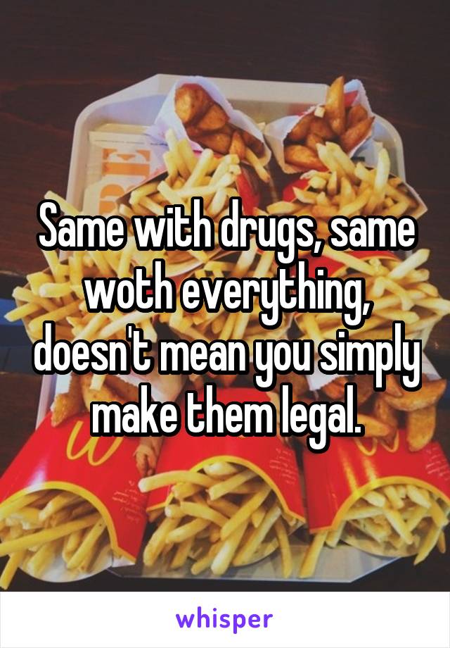 Same with drugs, same woth everything, doesn't mean you simply make them legal.