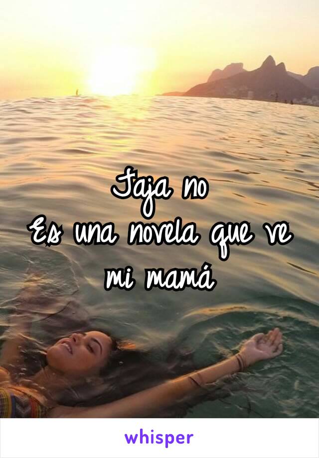 Jaja no
Es una novela que ve mi mamá