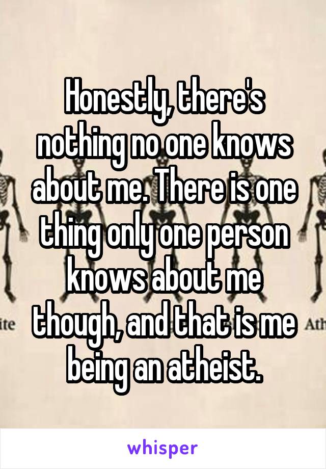 Honestly, there's nothing no one knows about me. There is one thing only one person knows about me though, and that is me being an atheist.