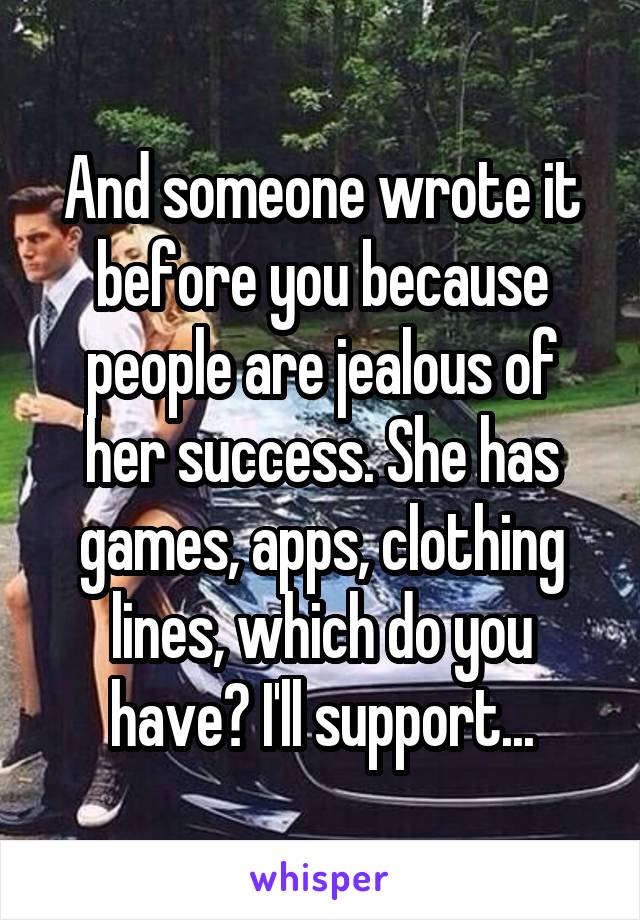 And someone wrote it before you because people are jealous of her success. She has games, apps, clothing lines, which do you have? I'll support...