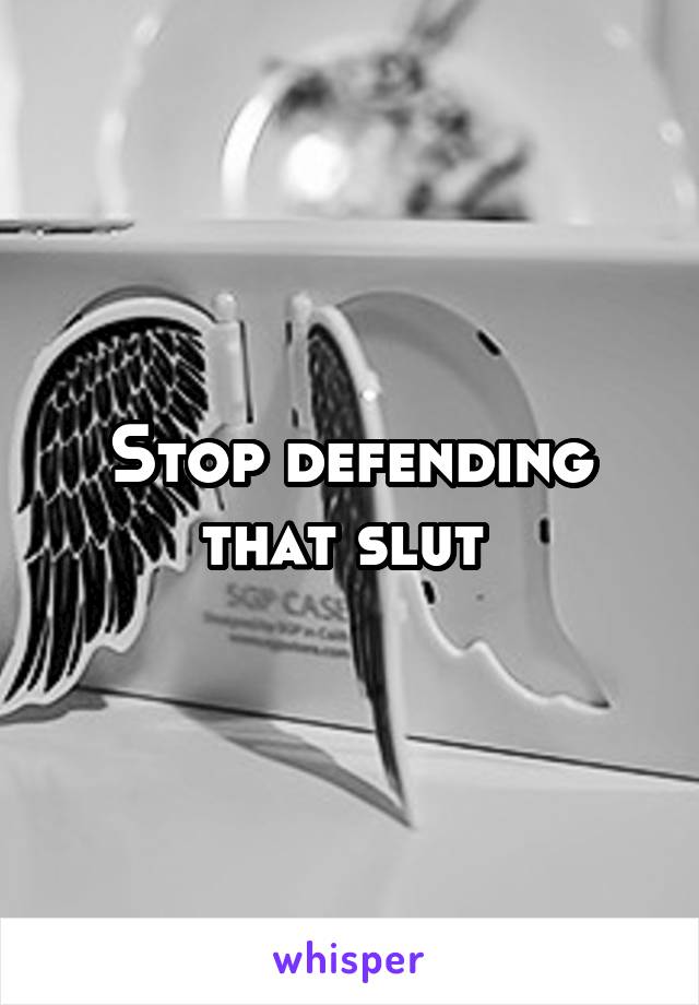 Stop defending that slut 