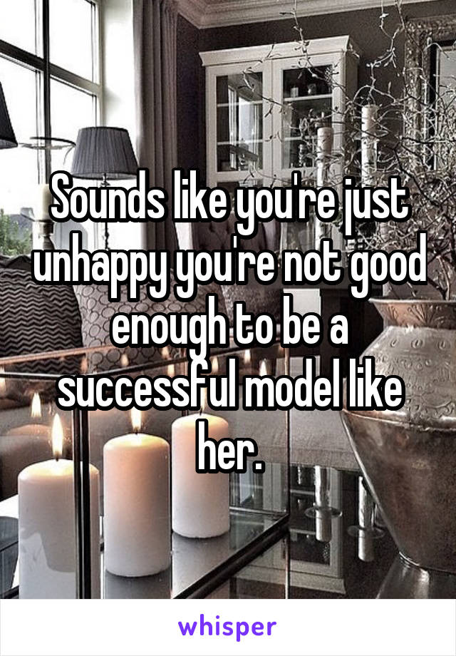 Sounds like you're just unhappy you're not good enough to be a successful model like her.