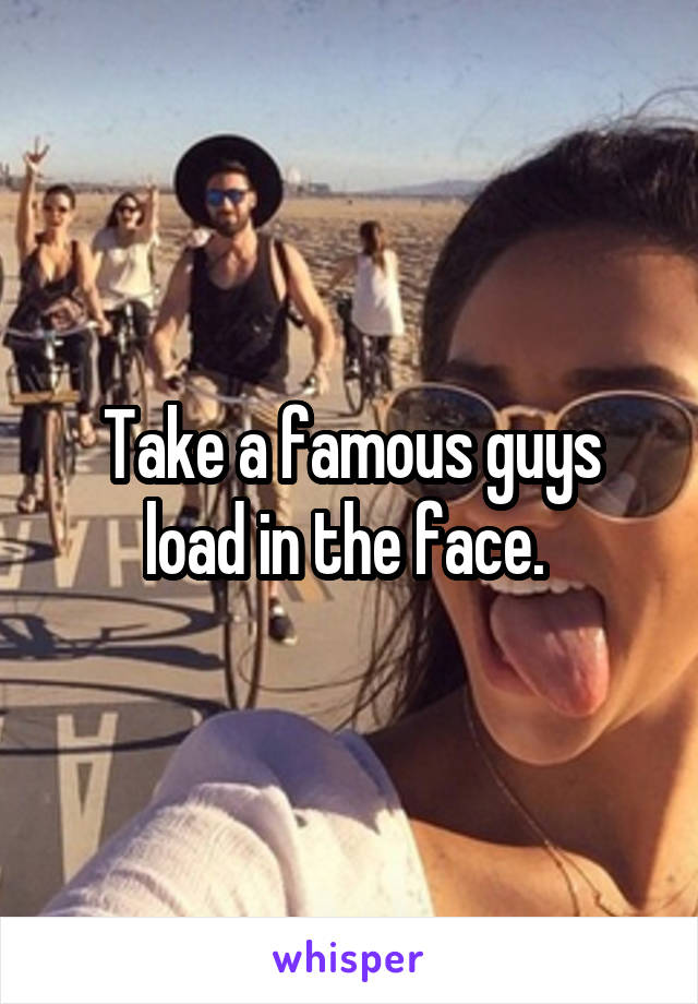 Take a famous guys load in the face. 