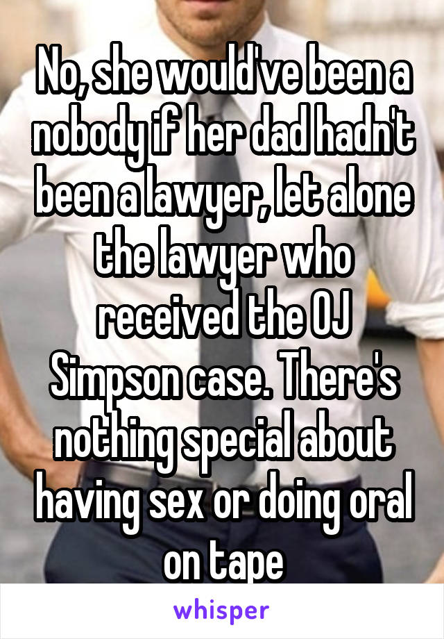 No, she would've been a nobody if her dad hadn't been a lawyer, let alone the lawyer who received the OJ Simpson case. There's nothing special about having sex or doing oral on tape