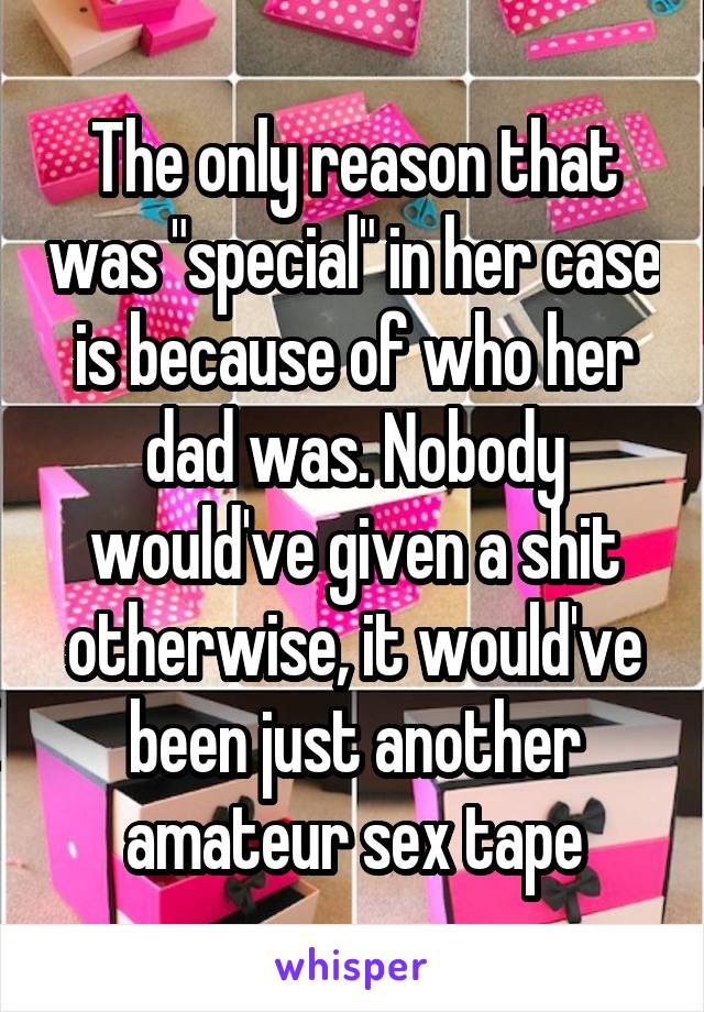 The only reason that was "special" in her case is because of who her dad was. Nobody would've given a shit otherwise, it would've been just another amateur sex tape