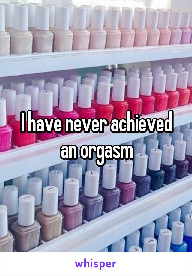 I have never achieved an orgasm