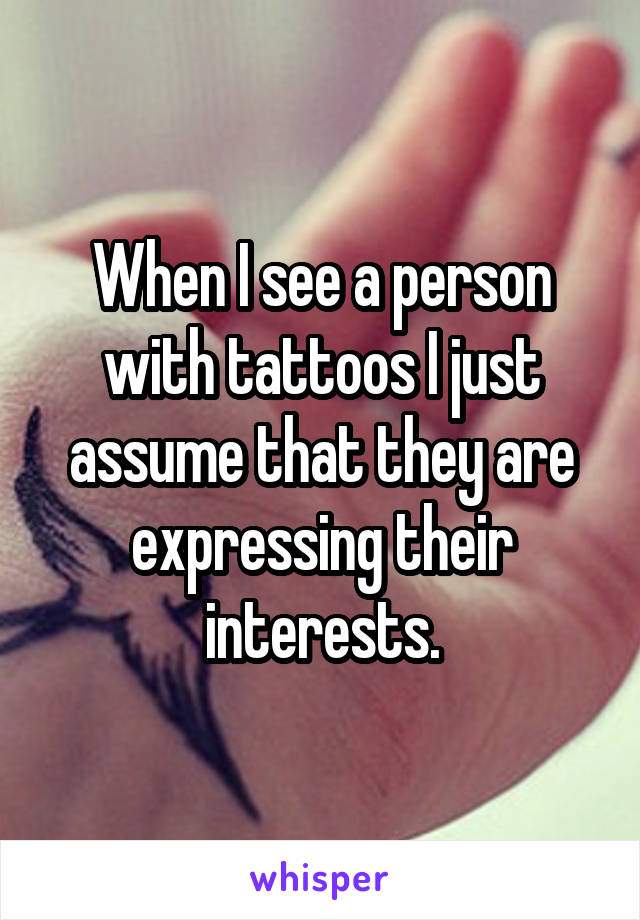 When I see a person with tattoos I just assume that they are expressing their interests.