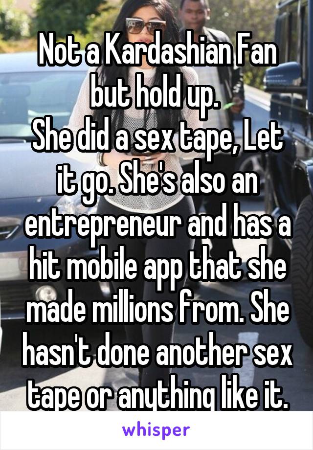 Not a Kardashian Fan but hold up. 
She did a sex tape, Let it go. She's also an entrepreneur and has a hit mobile app that she made millions from. She hasn't done another sex tape or anything like it.