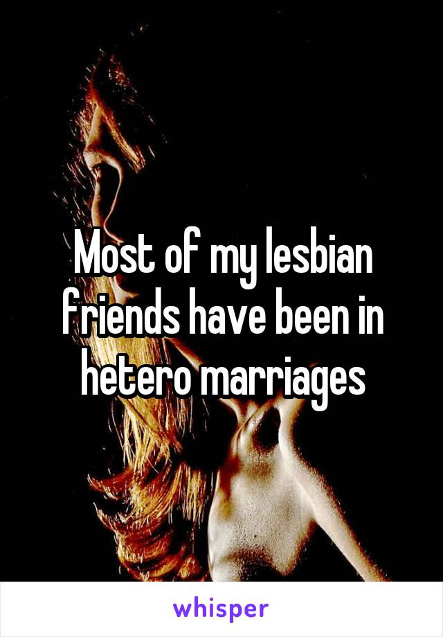 Most of my lesbian friends have been in hetero marriages
