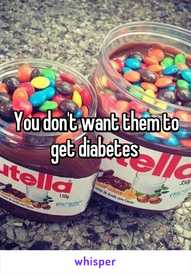 You don't want them to get diabetes 