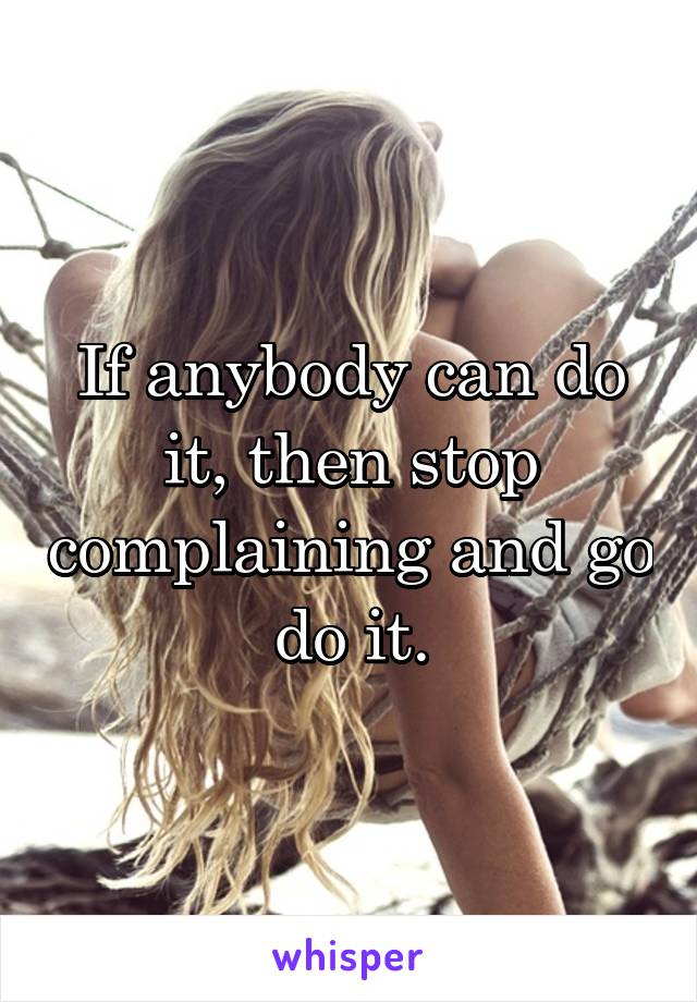 If anybody can do it, then stop complaining and go do it.