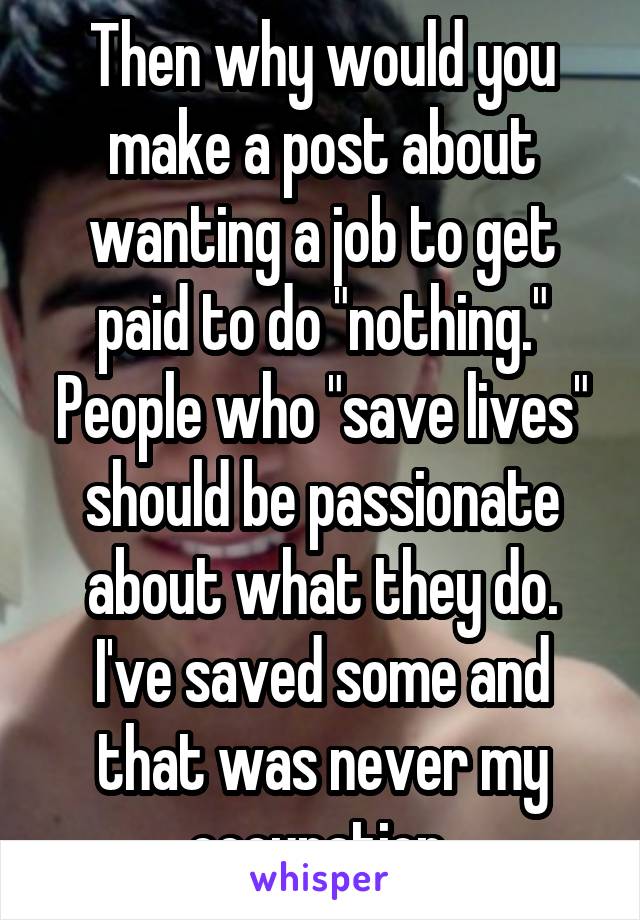 Then why would you make a post about wanting a job to get paid to do "nothing." People who "save lives" should be passionate about what they do. I've saved some and that was never my occupation 