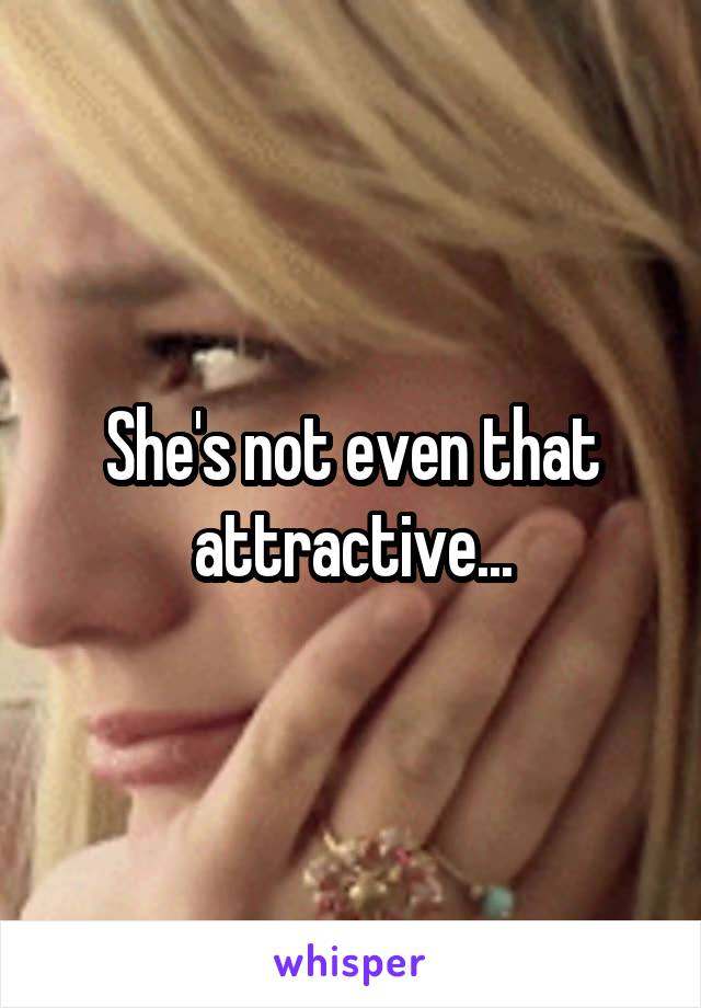 She's not even that attractive...