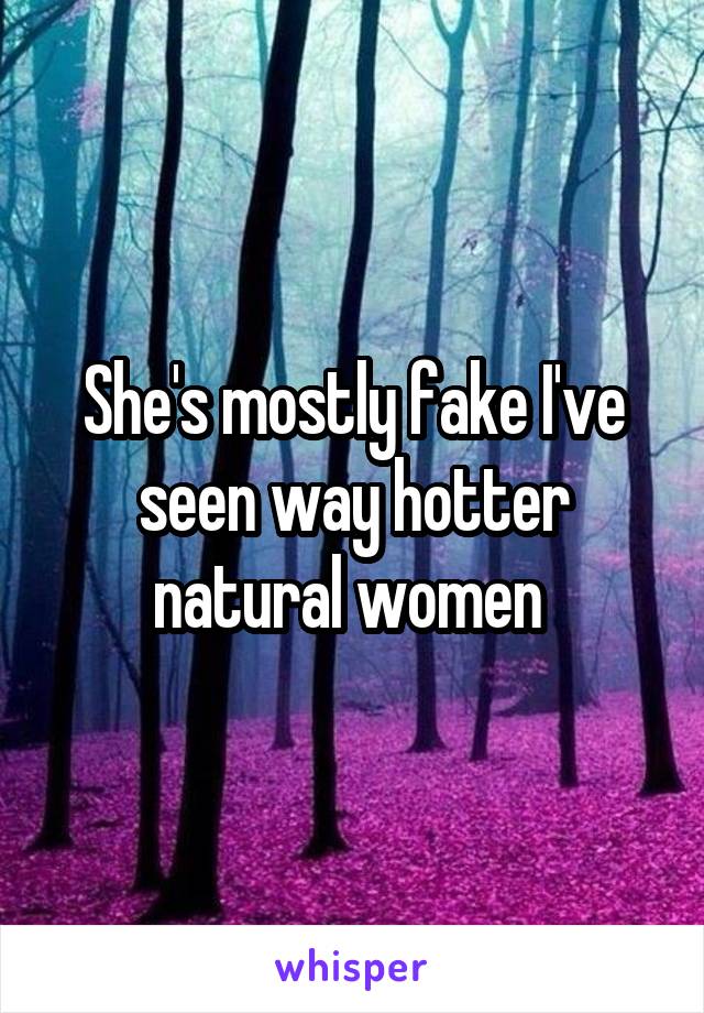 She's mostly fake I've seen way hotter natural women 