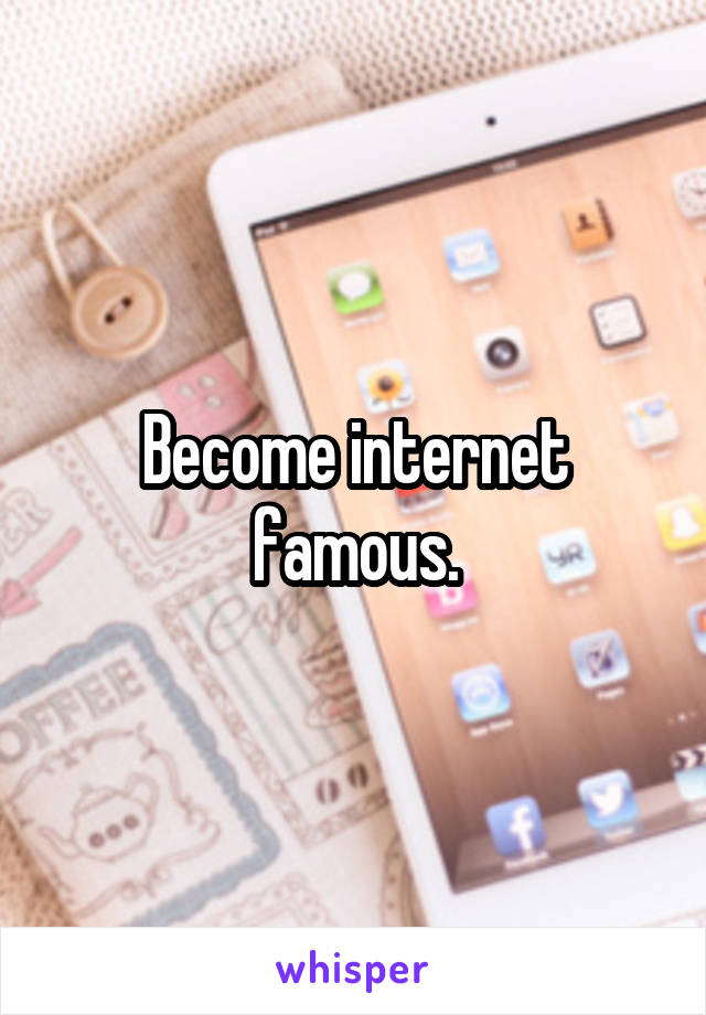 Become internet famous.