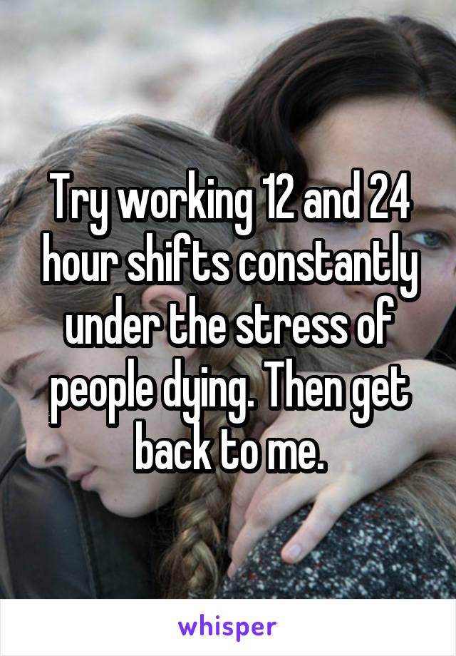 Try working 12 and 24 hour shifts constantly under the stress of people dying. Then get back to me.