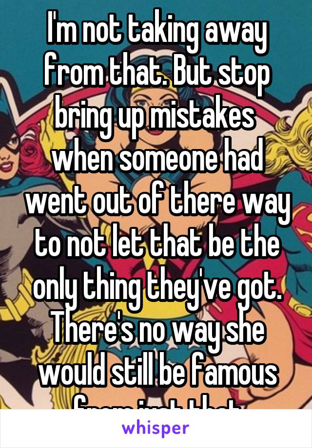 I'm not taking away from that. But stop bring up mistakes  when someone had went out of there way to not let that be the only thing they've got. There's no way she would still be famous from just that