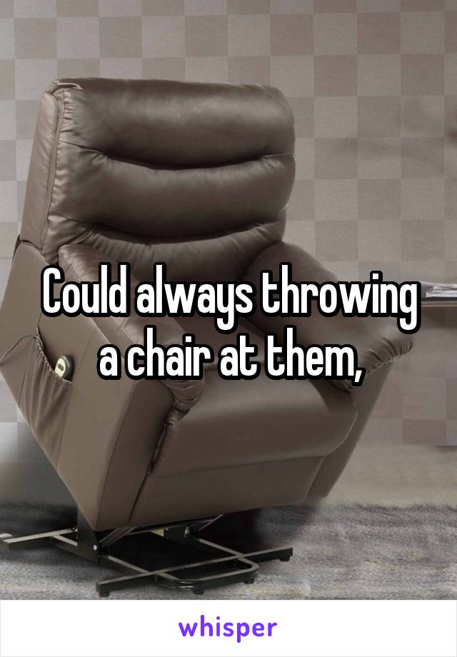Could always throwing a chair at them,