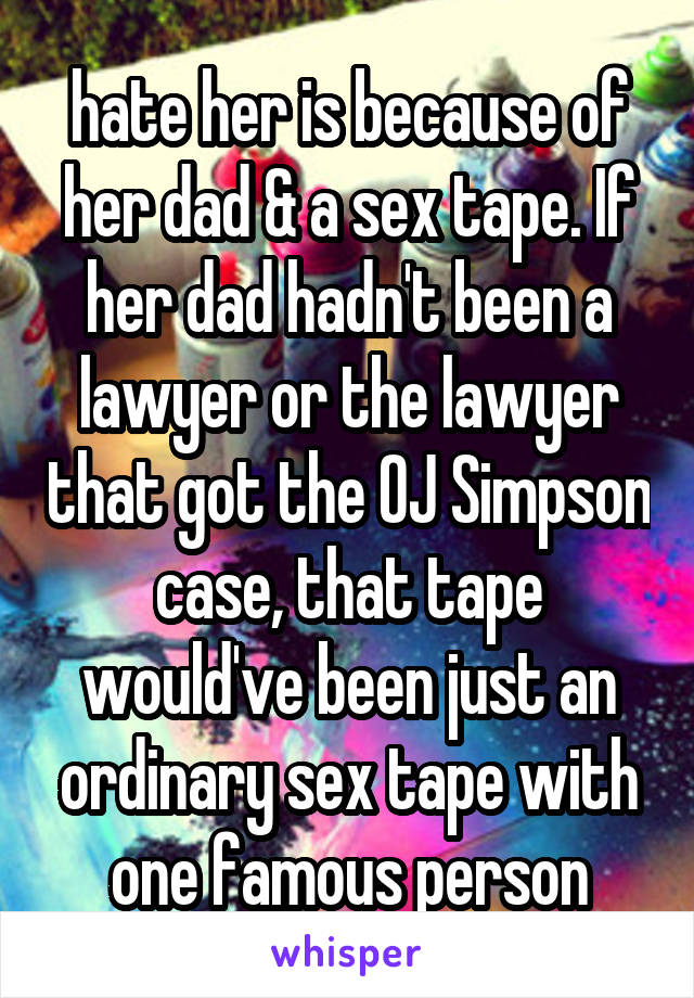 hate her is because of her dad & a sex tape. If her dad hadn't been a lawyer or the lawyer that got the OJ Simpson case, that tape would've been just an ordinary sex tape with one famous person