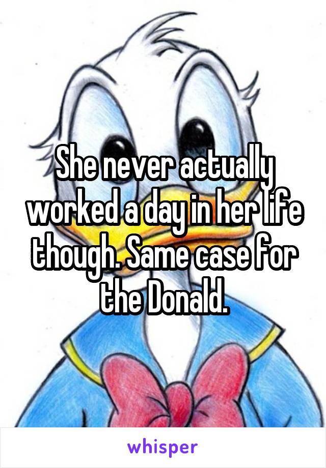 She never actually worked a day in her life though. Same case for the Donald.