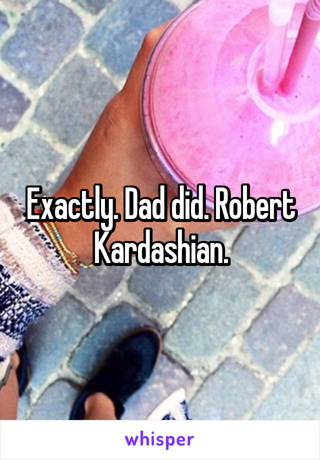 Exactly. Dad did. Robert Kardashian.