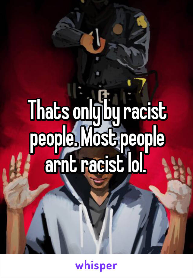 Thats only by racist people. Most people arnt racist lol. 