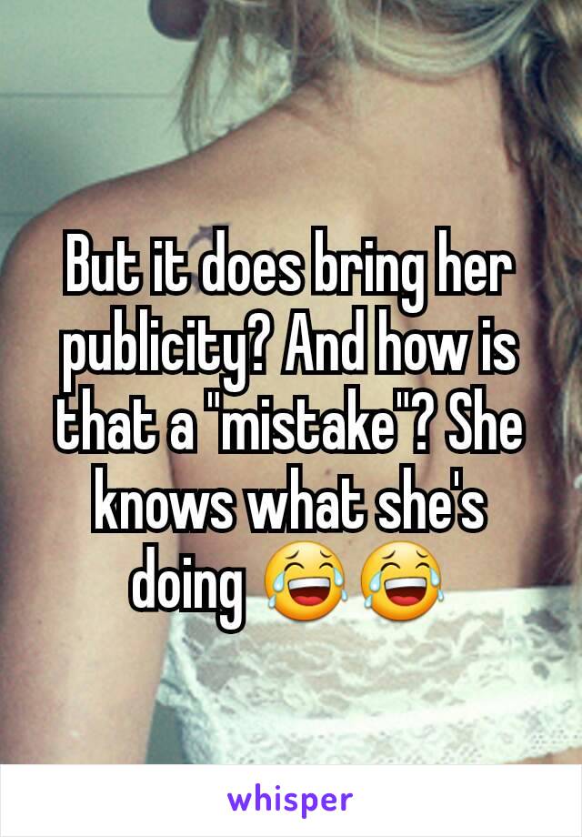 But it does bring her publicity? And how is that a "mistake"? She knows what she's doing 😂😂