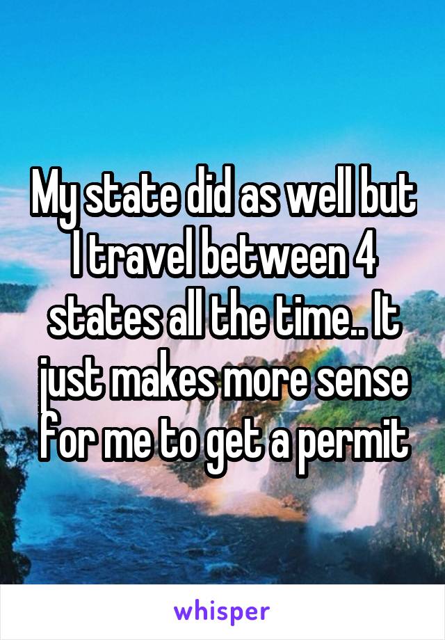 My state did as well but I travel between 4 states all the time.. It just makes more sense for me to get a permit