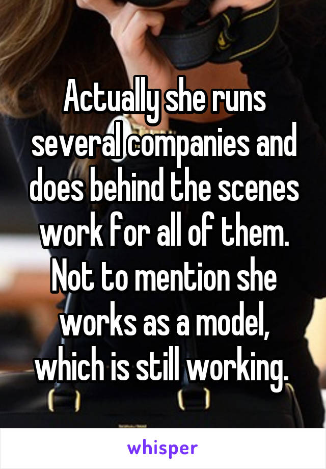 Actually she runs several companies and does behind the scenes work for all of them. Not to mention she works as a model, which is still working. 