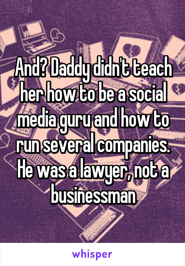 And? Daddy didn't teach her how to be a social media guru and how to run several companies. He was a lawyer, not a businessman