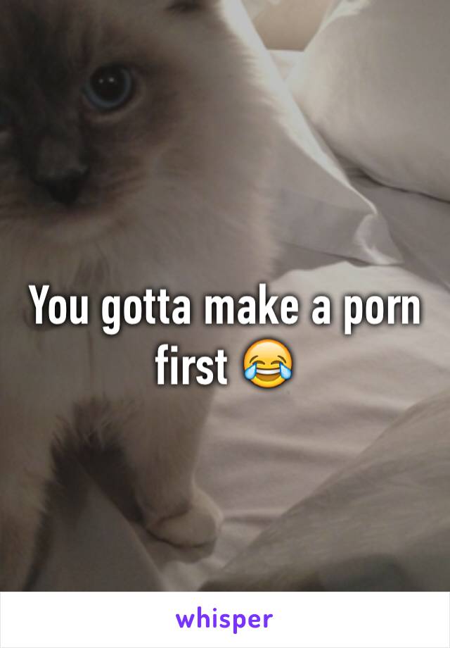 You gotta make a porn first 😂