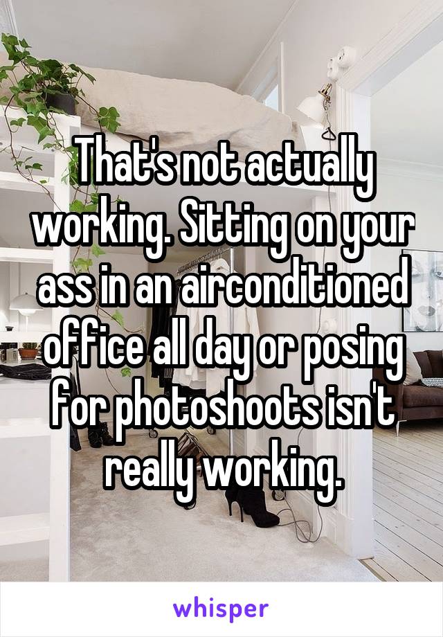 That's not actually working. Sitting on your ass in an airconditioned office all day or posing for photoshoots isn't really working.