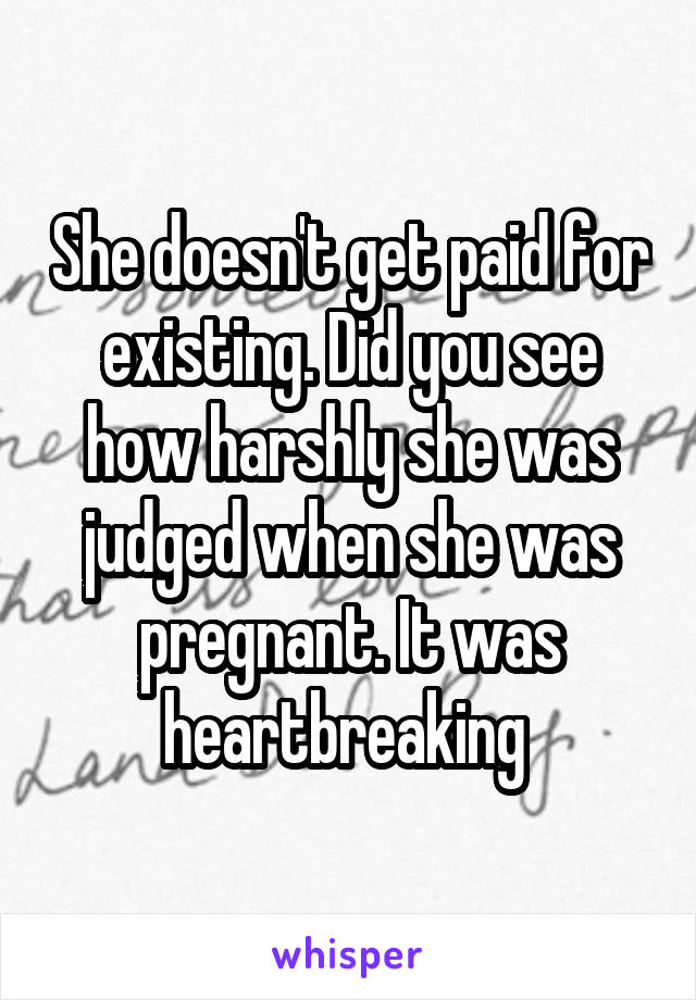 She doesn't get paid for existing. Did you see how harshly she was judged when she was pregnant. It was heartbreaking 