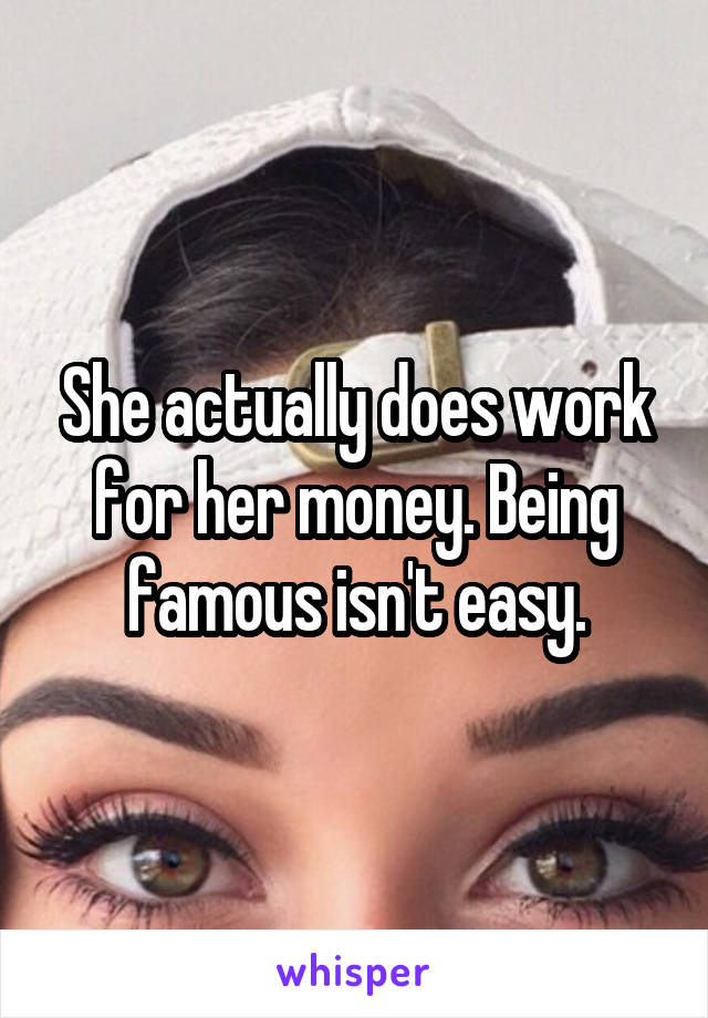 She actually does work for her money. Being famous isn't easy.