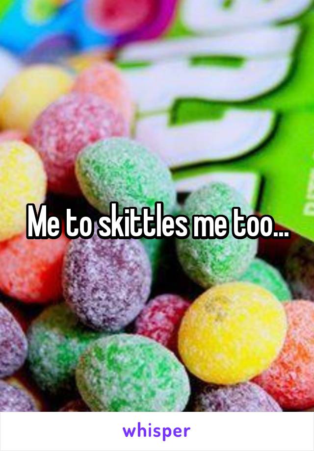 Me to skittles me too...