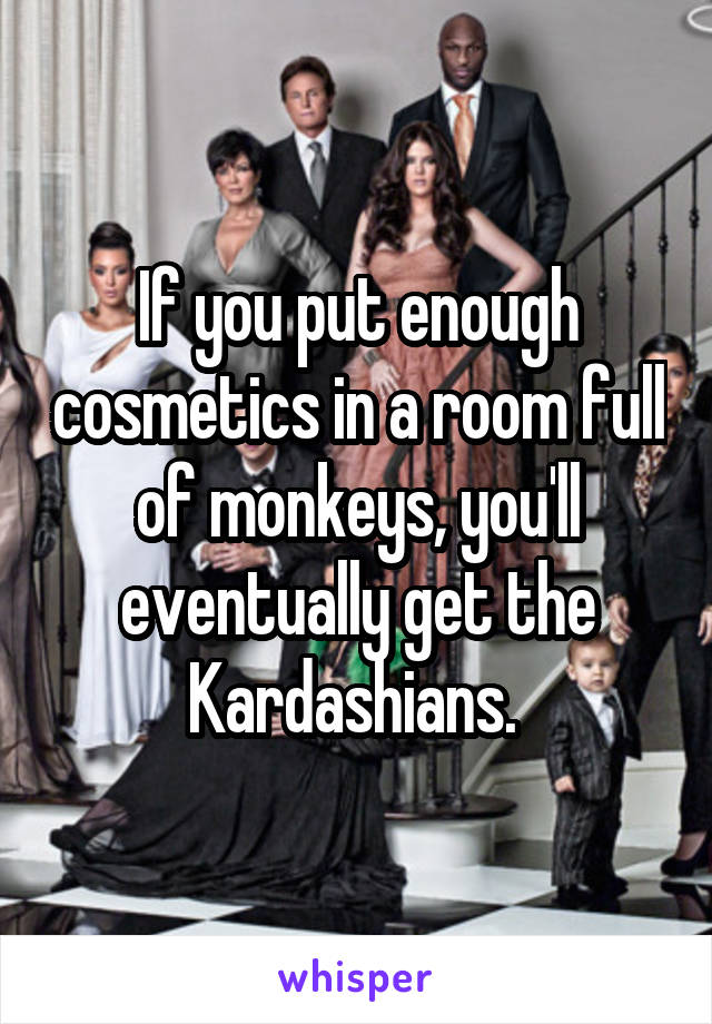 If you put enough cosmetics in a room full of monkeys, you'll eventually get the Kardashians. 